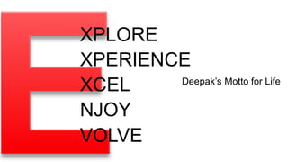 XPLORE
XPERIENCE
        Deepak’s Motto for Life
XCEL
NJOY
VOLVE
 