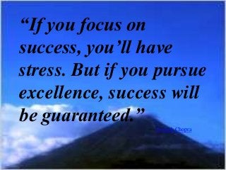 “If you focus on
success, you’ll have
stress. But if you pursue
excellence, success will
be guaranteed.”
― Deepak Chopra

 