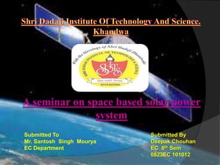 A seminar on space based solar power
system
Submitted To
Mr. Santosh Singh Mourya
EC Department
Submitted By
Deepak Chouhan
EC 8th Sem
0823EC 101012
 
