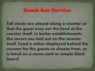 Tall stools are placed along a counter so
that the guest may eat the food at the
counter itself. In better establishments,
the covers are laid out on the counter
itself. Food is either displayed behind the
counter for the guests to choose from, or
is listed on a menu card or simple black
board.
 