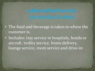 5.Specialised service
(or service in situ):
• The food and beverage is taken to where the
customer is.
• Includes: tray service in hospitals, hotels or
aircraft, trolley service, home delivery,
lounge service, room service and drive-in
 