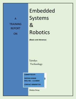 A
TRAINING
REPORT
ON

Embedded
Systems
&
Robotics
(Basic and Advance)

I3indya
Technology

SUBMITTED BYDEEPAK KUMAR
ROLL NO. : 11116024
CONTACT-8966967743
I3indya Group

 