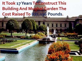 It Took 17 Years To Construct This
Building And Mughal Garden The
Cost Raised To 877,136 Pounds.

 