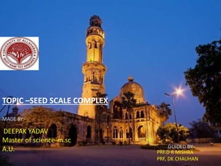 MADE BY:-
GUIDED BY:-
DEEPAK YADAV
Master of science-m.sc
A.U. PRF.D R MISHRA
PRF, DK CHAUHAN
TOPIC –SEED SCALE COMPLEX
 