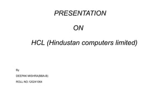 PRESENTATION
ON
HCL (Hindustan computers limited)
By
DEEPAK MISHRA(BBA-B)
ROLL NO.120241064
 