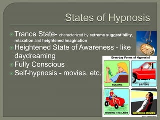 Trance State- characterized by extreme suggestibility,
relaxation and heightened imagination
Heightened State of Awareness - like
daydreaming
Fully Conscious
Self-hypnosis - movies, etc.
 