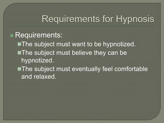 Requirements:
The subject must want to be hypnotized.
The subject must believe they can be
hypnotized.
The subject must eventually feel comfortable
and relaxed.
 