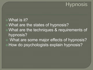 What is it?
What are the states of hypnosis?
What are the techniques & requirements of
hypnosis?
 What are some major effects of hypnosis?
How do psychologists explain hypnosis?
 