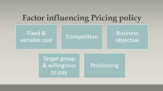 Factor influencing Pricing policy
Fixed &
variable cost
Competition
Business
objective
Target group
& willingness
to pay
Positioning
 