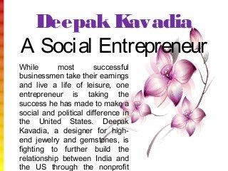 Deepak Kavadia
A Social Entrepreneur
While most successful
businessmen take their earnings
and live a life of leisure, one
entrepreneur is taking the
success he has made to make a
social and political difference in
the United States. Deepak
Kavadia, a designer for high-
end jewelry and gemstones, is
fighting to further build the
relationship between India and
the US through the nonprofit
 