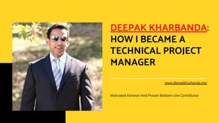 DEEPAK KHARBANDA:
HOW I BECAME A
TECHNICAL PROJECT
MANAGER
Motivated Achiever And Proven Bottom‐Line Contributor
www.deepakkharbanda.me/
 