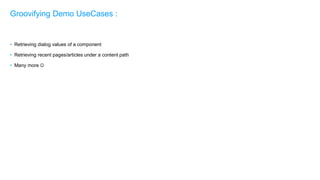 • Retrieving dialog values of a component
• Retrieving recent pages/articles under a content path
• Many more 
Groovifying Demo UseCases :
 