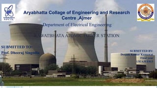 Aryabhatta Collage of Engineering and Research
Centre ,Ajmer
SUBMITTED TO:
Prof. Dheeraj Singodia
Department of Electrical Engineering
RAWATBHATA ATOMIC POWER STATION
SUBMITTED BY:
Deepak Kumar Kumawat
Final year
13EAJEE013
 