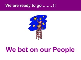 We are ready to go ……. !!




We bet on our People
 