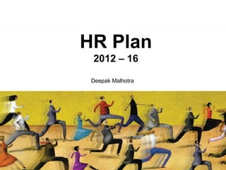 HR Plan
 2012 – 16

 Deepak Malhotra
 
