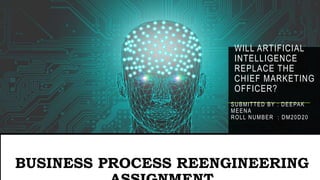 WILL ARTIFICIAL
INTELLIGENCE
REPLACE THE
CHIEF MARKETING
OFFICER?
BUSINESS PROCESS REENGINEERING
SUBMITTED BY : DEEPAK
MEENA
ROLL NUMBER : DM20D20
 