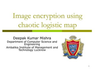 1
Image encryption using
chaotic logistic map
Deepak Kumar Mishra
Department of Computer Science and
Engineering
Ambalika Institute of Management and
Technology Lucknow
 