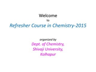 Welcome
to
Refresher Course in Chemistry-2015
organized by
Dept. of Chemistry,
Shivaji University,
Kolhapur
 