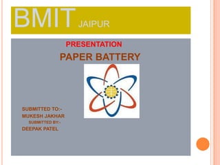 BMITJAIPUR
PRESENTATION
PAPER BATTERY
SUBMITTED TO:-
MUKESH JAKHAR
SUBMITTED BY:-
DEEPAK PATEL
 