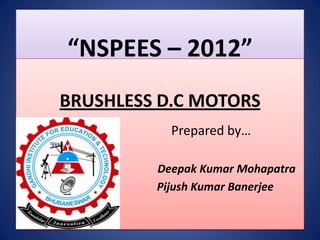 “NSPEES – 2012”
BRUSHLESS D.C MOTORS
           Prepared by…

         Deepak Kumar Mohapatra
         Pijush Kumar Banerjee
 