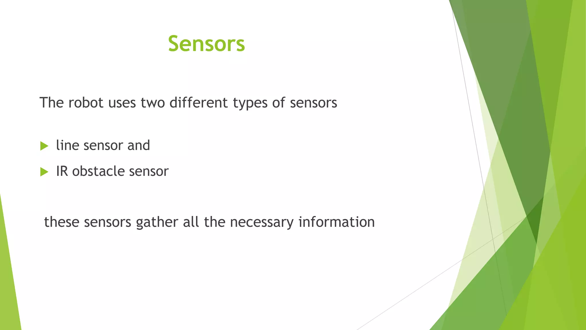 Sensors
The robot uses two different types of sensors
 line sensor and
 IR obstacle sensor
these sensors gather all the necessary information
 