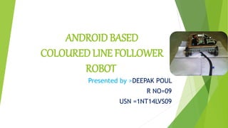 ANDROID BASED
COLOURED LINE FOLLOWER
ROBOT
Presented by >DEEPAK POUL
R NO=09
USN =1NT14LVS09
 