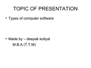 TOPIC OF PRESENTATION

Types of computer software

Made by – deepak kotiyal
M.B.A (T.T.M)
 