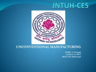 UNCONVENTIONAL MANUFACTURING
NAME : E. Deepak
CLASS:3rd yr MNT
ROLL NO.:16SS1A2916
 