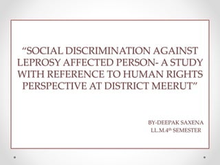 “SOCIAL DISCRIMINATION AGAINST
LEPROSY AFFECTED PERSON- A STUDY
WITH REFERENCE TO HUMAN RIGHTS
PERSPECTIVE AT DISTRICT MEERUT”
BY-DEEPAK SAXENA
LL.M.4th SEMESTER
 