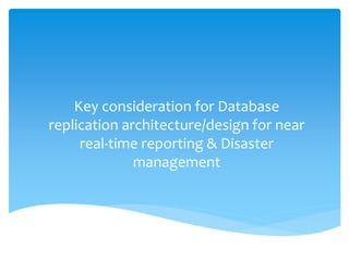 Key consideration for Database
replication architecture/design for near
real-time reporting & Disaster
management
 