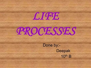 LIFE
PROCESSES
    Done by:-
          Deepak
              10th B
 