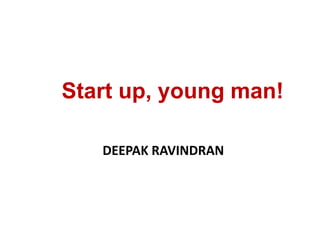 Start up, young man!

   DEEPAK RAVINDRAN
 
