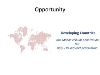 Opportunity


          Developing Countries
       70% Mobile cellular penetration
                     But
        Only 21% internet penetration
 