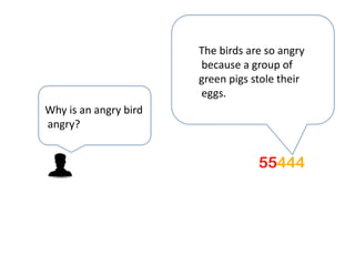 The birds are so angry
                       because a group of
                       green pigs stole their
                       eggs.
Why is an angry bird
angry?
 