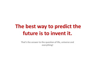 The best way to predict the
   future is to invent it.
  That’s the answer to the question of life, universe and
                       everything!
 