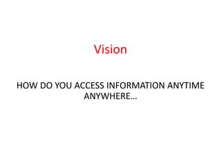 Vision

HOW DO YOU ACCESS INFORMATION ANYTIME
             ANYWHERE…
 