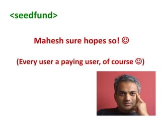 <seedfund>

      Mahesh sure hopes so! 

 (Every user a paying user, of course )
 
