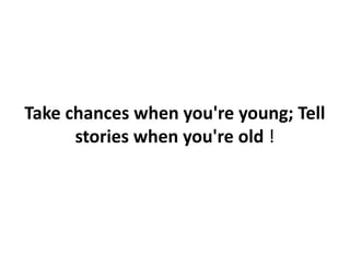 Take chances when you're young; Tell
      stories when you're old !
 