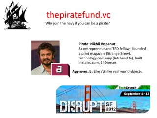 thepiratefund.vc
Why join the navy if you can be a pirate?




                     Pirate: Nikhil Velpanur
                     3x entrepreneur and TED fellow - founded
                     a print magazine (Strange Brew),
                     technology company (letshead.to), built
                     inktalks.com, 140verses

                 Approves.it : Like /Unlike real world objects.
 