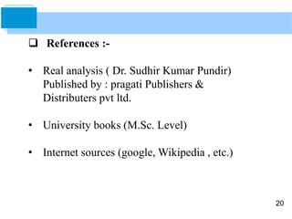 20
 References :-
• Real analysis ( Dr. Sudhir Kumar Pundir)
Published by : pragati Publishers &
Distributers pvt ltd.
• University books (M.Sc. Level)
• Internet sources (google, Wikipedia , etc.)
 