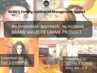 NCRD’S Sterling Institute of Management Studies
An innovative approach to increase
BRAND VALUE OF LAKME PRODUCT
Submitted to:
Prof. D.R.KAMRAJ
Submitted by:
DEEPAK R GORAD
ROLL NO.- C-9:
 