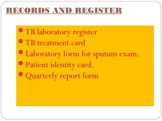 RECORDS AND REGISTER
TB laboratory register
TB treatment card
Laboratory form for sputum exam.
Patient identity card.
Quarterly report form
 