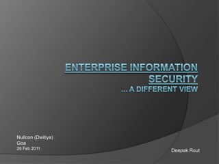 Enterprise Information Security... a Different view,[object Object],Nullcon (Dwitiya),[object Object],Goa,[object Object],26 Feb 2011,[object Object],Deepak Rout,[object Object]