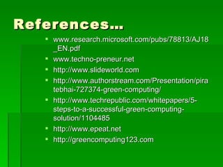 References…
    www.research.microsoft.com/pubs/78813/AJ18
     _EN.pdf
    www.techno-preneur.net
    http://www.slideworld.com
    http://www.authorstream.com/Presentation/pira
     tebhai-727374-green-computing/
    http://www.techrepublic.com/whitepapers/5-
     steps-to-a-successful-green-computing-
     solution/1104485
    http://www.epeat.net
    http://greencomputing123.com
 