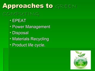 Approaches to GREEN
COMPUTING
 • EPEAT
 • Power Management
 • Disposal
 • Materials Recycling
 • Product life cycle.
 
