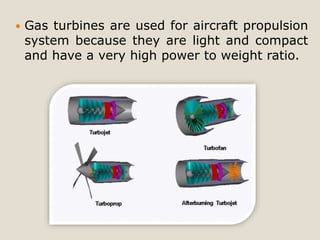  Gas turbines are used for aircraft propulsion
system because they are light and compact
and have a very high power to weight ratio.
 