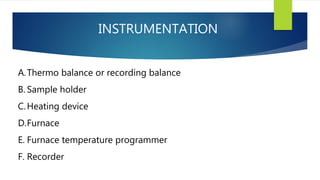 INSTRUMENTATION
A.Thermo balance or recording balance
B. Sample holder
C.Heating device
D.Furnace
E. Furnace temperature programmer
F. Recorder
 