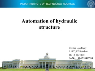 INDIAN INSTITUTE OF TECHNOLOGY ROORKEE
Automation of hydraulic
structure
Deepak Upadhyay
AHEC,IIT Roorkee
En. Id- 15512011
Co No: +91-9758495784
 