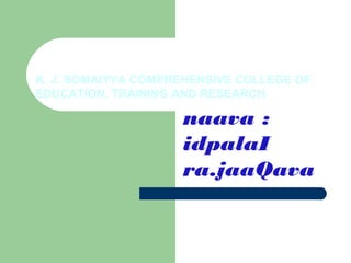 K. J. SOMAIYYA COMPREHENSIVE COLLEGE OF
EDUCATION, TRAINING AND RESEARCH

                    naava :
                    idpalaI
                    ra.jaaQava
 