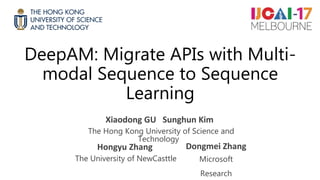 DeepAM: Migrate APIs with Multi-
modal Sequence to Sequence
Learning
Xiaodong GU Sunghun Kim
The Hong Kong University of Science and
Technology
Hongyu Zhang
The University of NewCasttle
Dongmei Zhang
Microsoft
Research
 